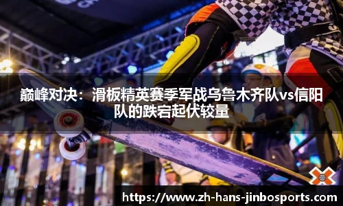 巅峰对决：滑板精英赛季军战乌鲁木齐队vs信阳队的跌宕起伏较量